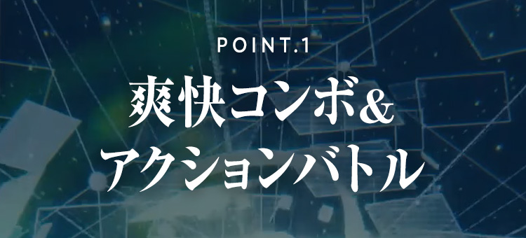 POINT.1 爽快コンボ＆アクションバトル